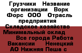 Грузчики › Название организации ­ Ворк Форс, ООО › Отрасль предприятия ­ Складское хозяйство › Минимальный оклад ­ 28 600 - Все города Работа » Вакансии   . Ненецкий АО,Нижняя Пеша с.